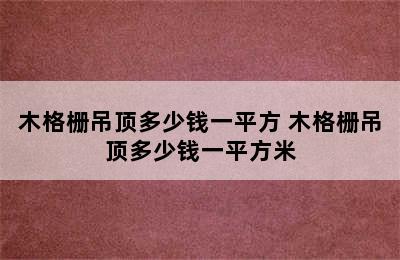 木格栅吊顶多少钱一平方 木格栅吊顶多少钱一平方米